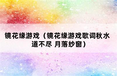 镜花缘游戏（镜花缘游戏歌词秋水 道不尽 月落纱窗）